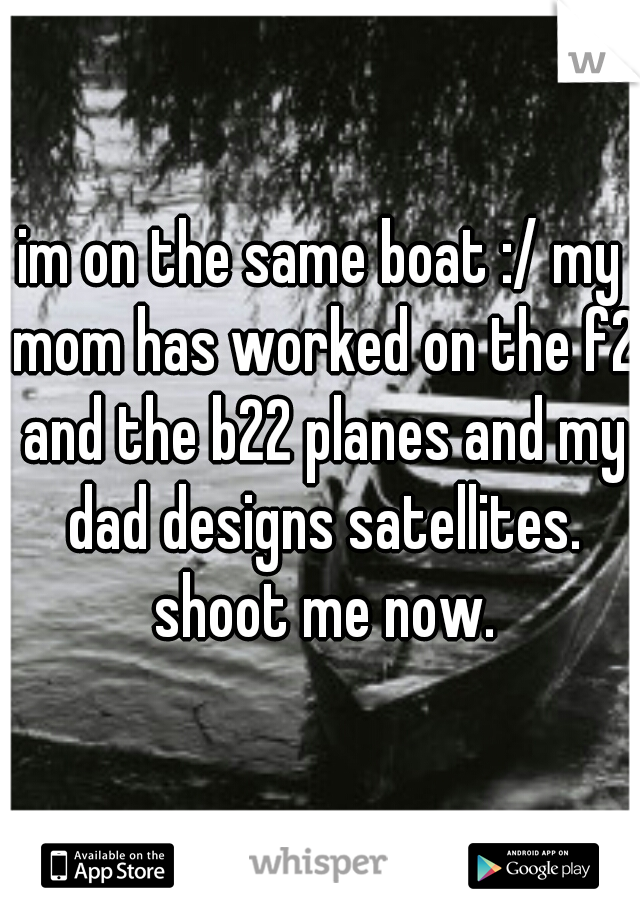 im on the same boat :/ my mom has worked on the f2 and the b22 planes and my dad designs satellites. shoot me now.