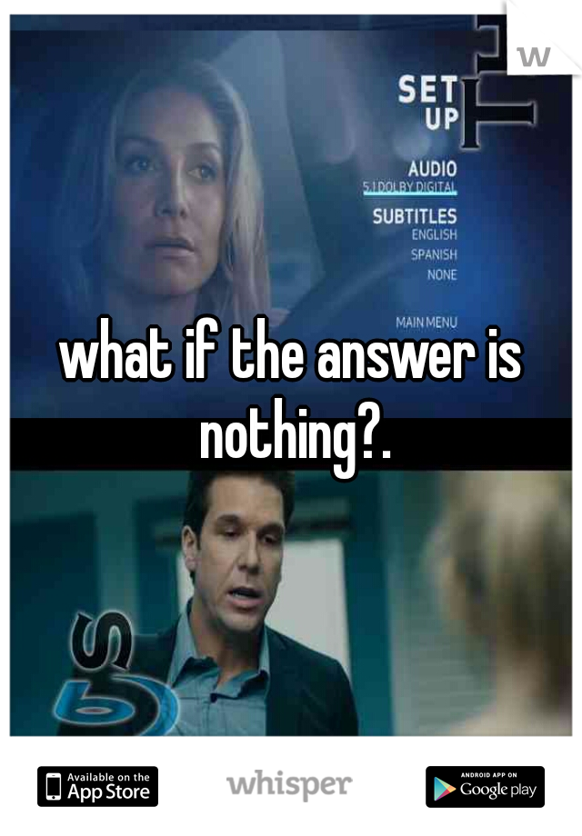 what if the answer is nothing?.