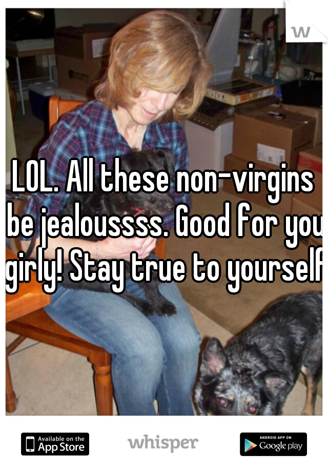 LOL. All these non-virgins be jealoussss. Good for you girly! Stay true to yourself!