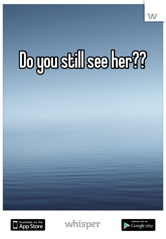 Do you still see her?? 