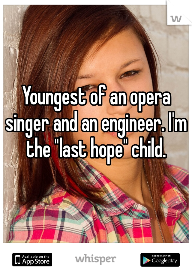 Youngest of an opera singer and an engineer. I'm the "last hope" child.