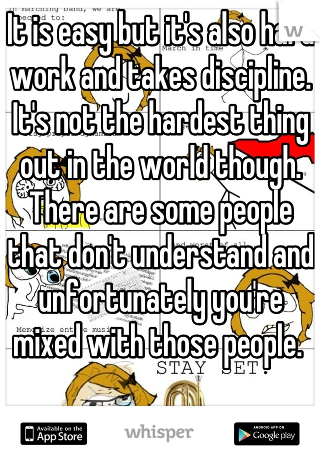 It is easy but it's also hard work and takes discipline. It's not the hardest thing out in the world though. There are some people that don't understand and unfortunately you're mixed with those people. 