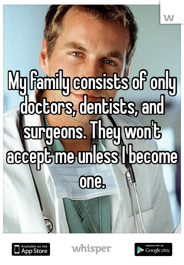 My family consists of only doctors, dentists, and surgeons. They won't accept me unless I become one.