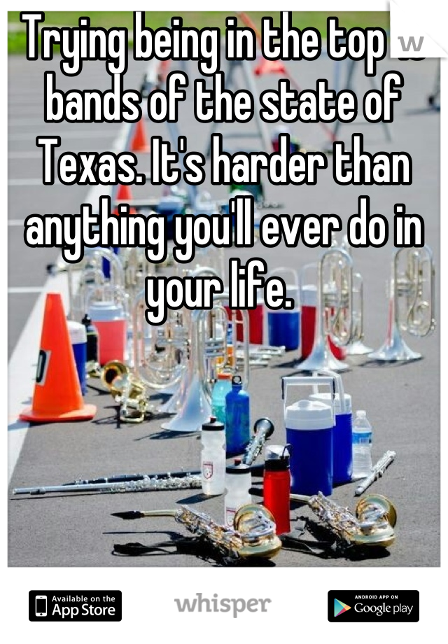 Trying being in the top 10 bands of the state of Texas. It's harder than anything you'll ever do in your life. 