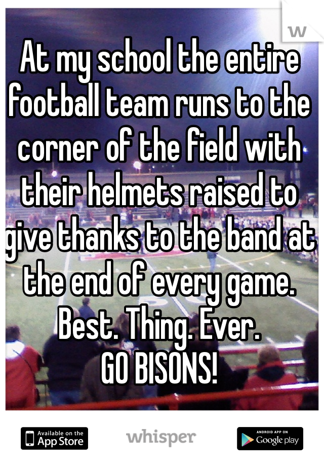At my school the entire football team runs to the corner of the field with their helmets raised to give thanks to the band at the end of every game. Best. Thing. Ever. 
GO BISONS! 