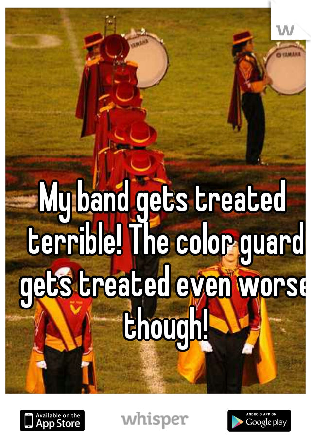 My band gets treated terrible! The color guard gets treated even worse though!
