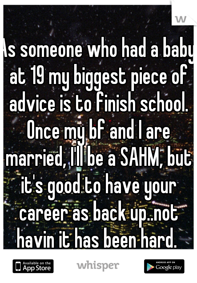 As someone who had a baby at 19 my biggest piece of advice is to finish school. Once my bf and I are married, I'll be a SAHM, but it's good to have your career as back up..not havin it has been hard. 