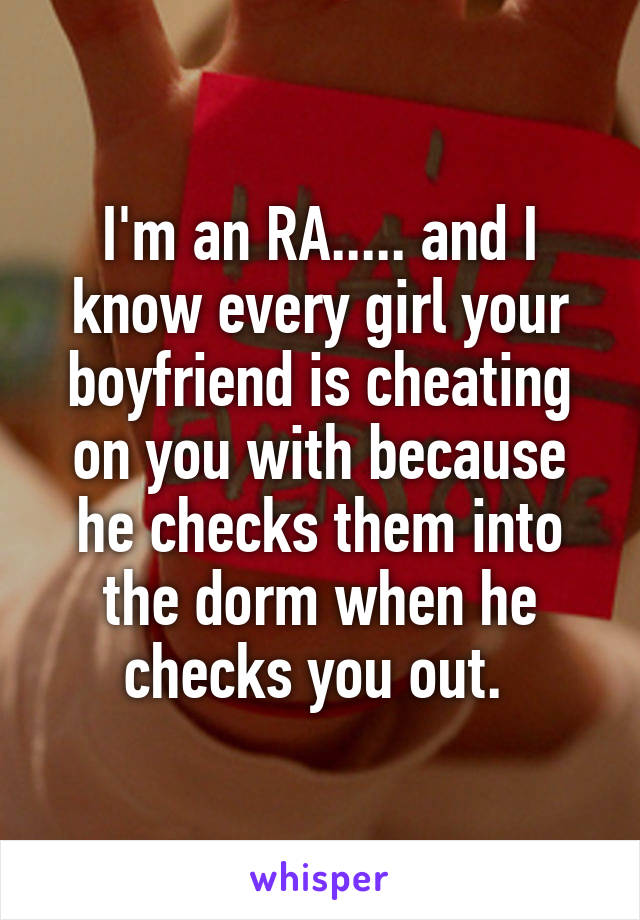 I'm an RA..... and I know every girl your boyfriend is cheating on you with because he checks them into the dorm when he checks you out. 