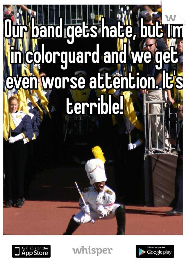 Our band gets hate, but I'm in colorguard and we get even worse attention. It's terrible!