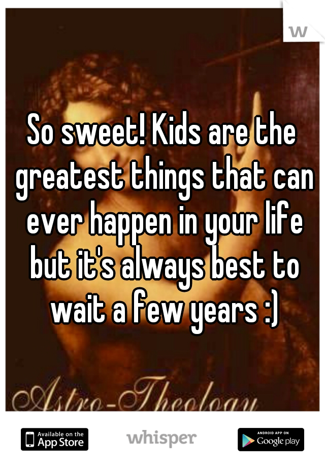 So sweet! Kids are the greatest things that can ever happen in your life but it's always best to wait a few years :)