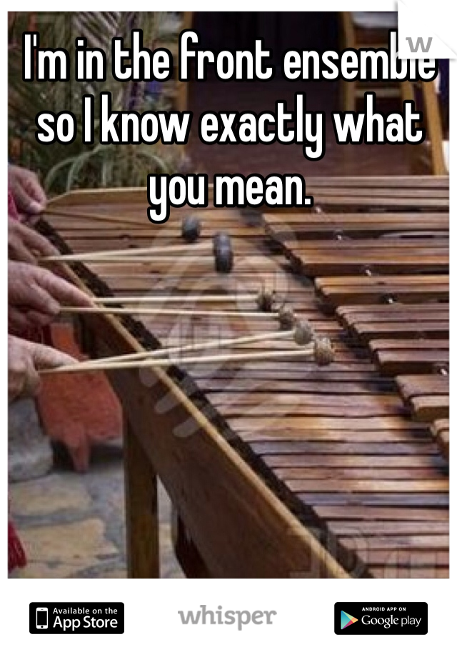I'm in the front ensemble so I know exactly what you mean.