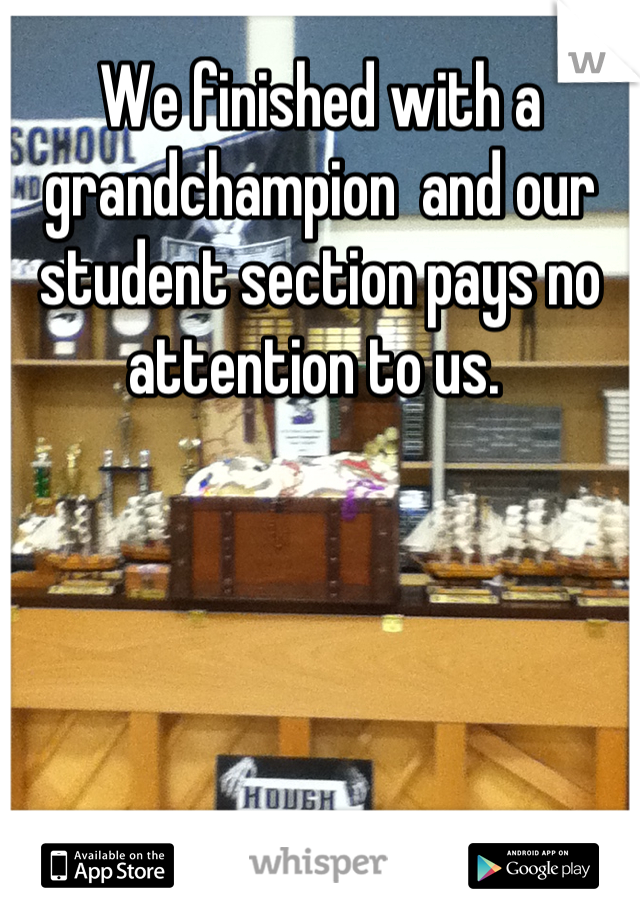 We finished with a grandchampion  and our student section pays no attention to us. 