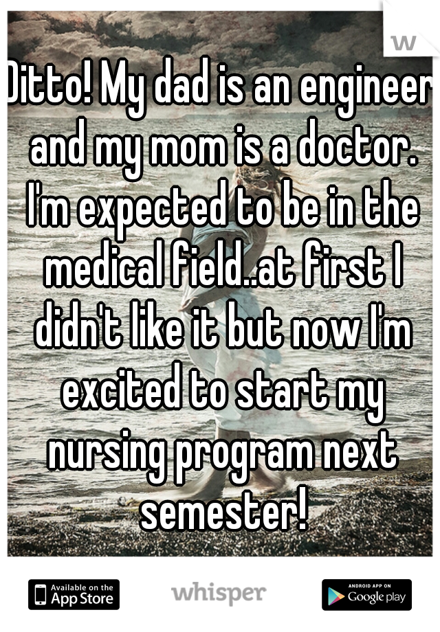 Ditto! My dad is an engineer and my mom is a doctor. I'm expected to be in the medical field..at first I didn't like it but now I'm excited to start my nursing program next semester!