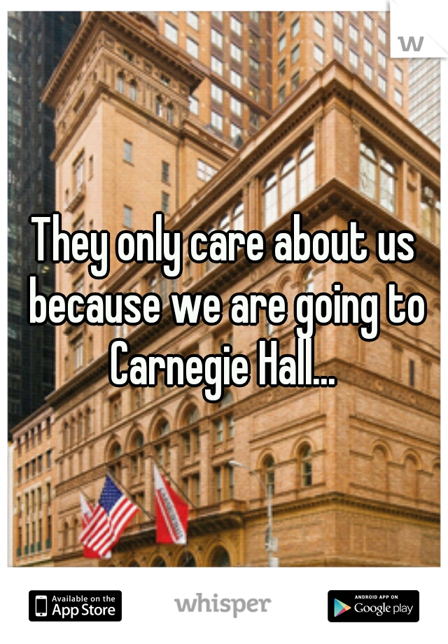 They only care about us because we are going to Carnegie Hall... 