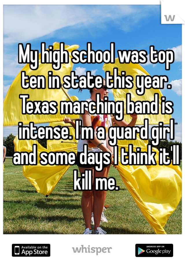 My high school was top ten in state this year. Texas marching band is intense. I'm a guard girl and some days I think it'll kill me.