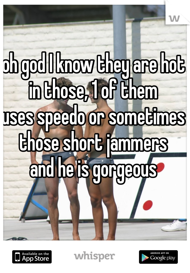 oh god I know they are hot in those, 1 of them 
uses speedo or sometimes those short jammers
and he is gorgeous