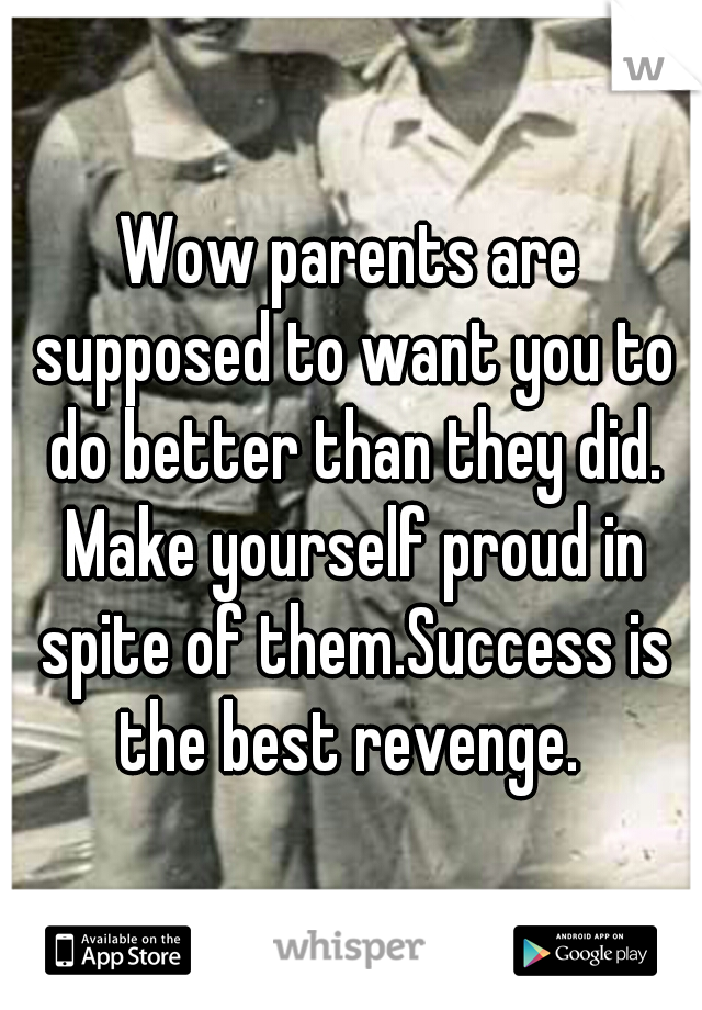 Wow parents are supposed to want you to do better than they did. Make yourself proud in spite of them.Success is the best revenge. 