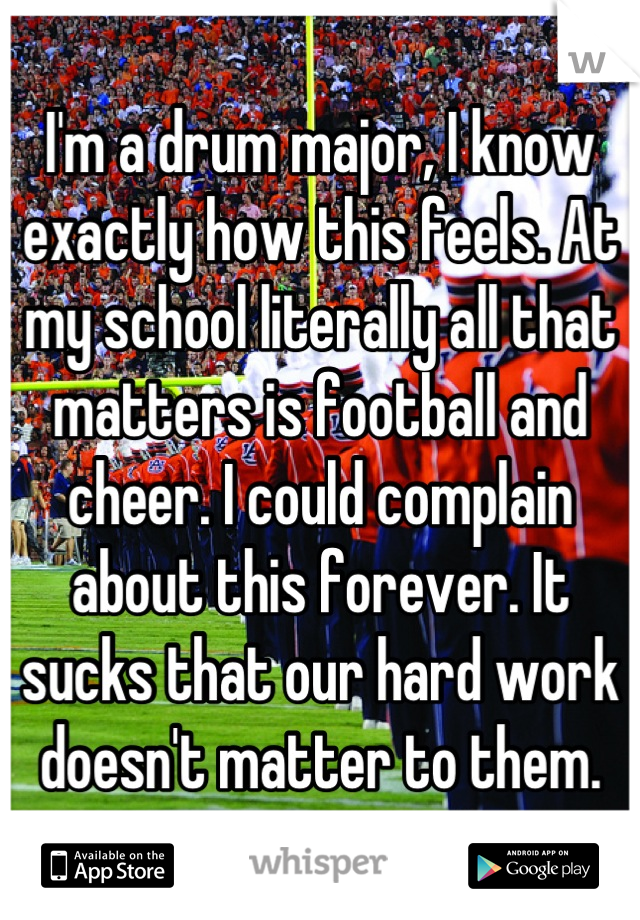 I'm a drum major, I know exactly how this feels. At my school literally all that matters is football and cheer. I could complain about this forever. It sucks that our hard work doesn't matter to them.