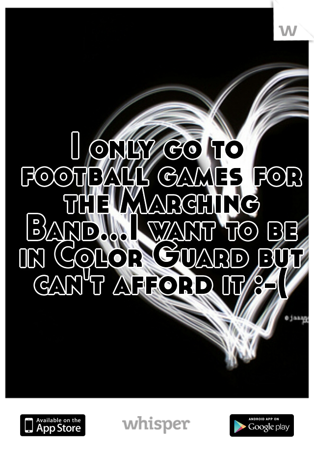 I only go to football games for the Marching Band...I want to be in Color Guard but can't afford it :-(