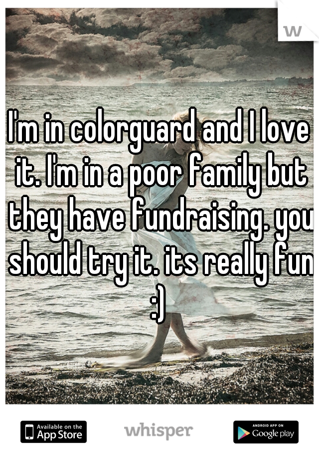 I'm in colorguard and I love it. I'm in a poor family but they have fundraising. you should try it. its really fun :) 