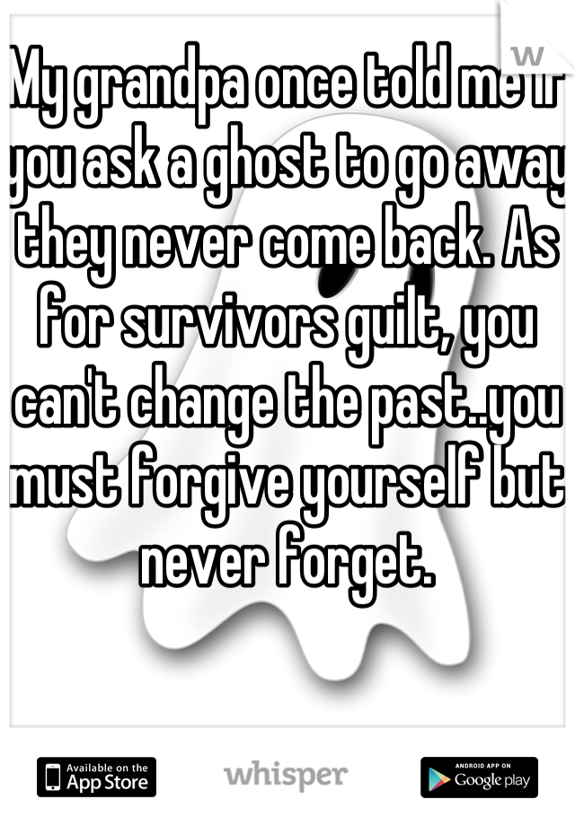 My grandpa once told me if you ask a ghost to go away they never come back. As for survivors guilt, you can't change the past..you must forgive yourself but never forget.