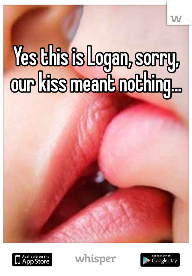 Yes this is Logan, sorry, our kiss meant nothing...
