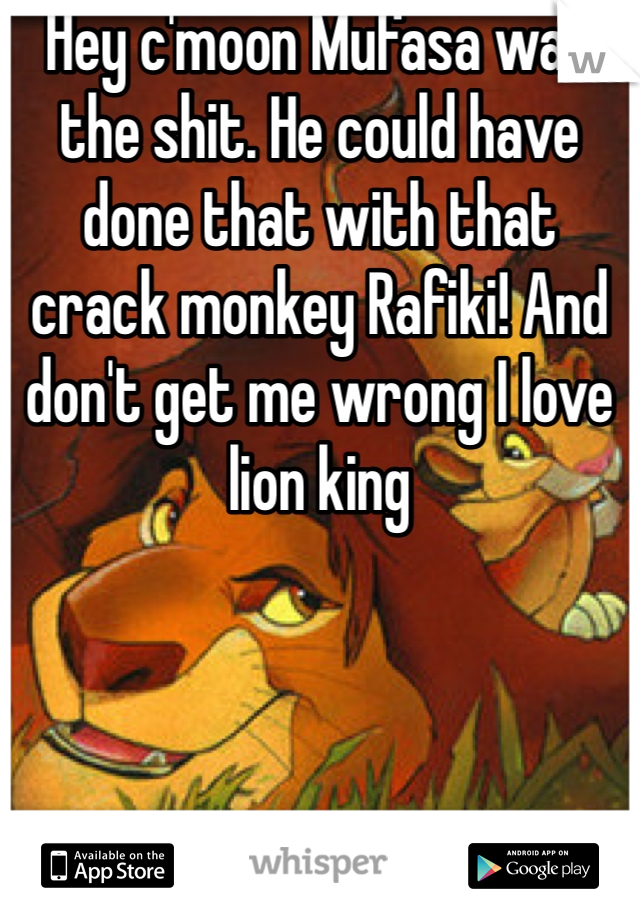 Hey c'moon Mufasa was the shit. He could have done that with that crack monkey Rafiki! And don't get me wrong I love lion king