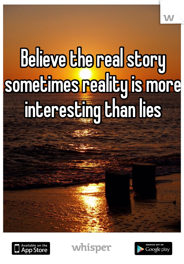 Believe the real story sometimes reality is more interesting than lies