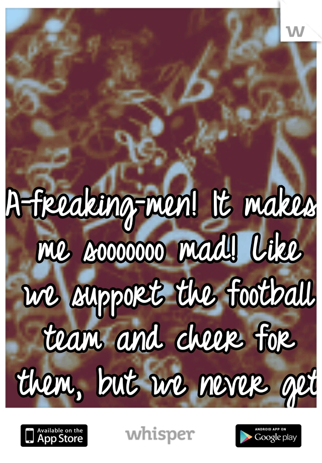A-freaking-men! It makes me sooooooo mad! Like we support the football team and cheer for them, but we never get recognized!