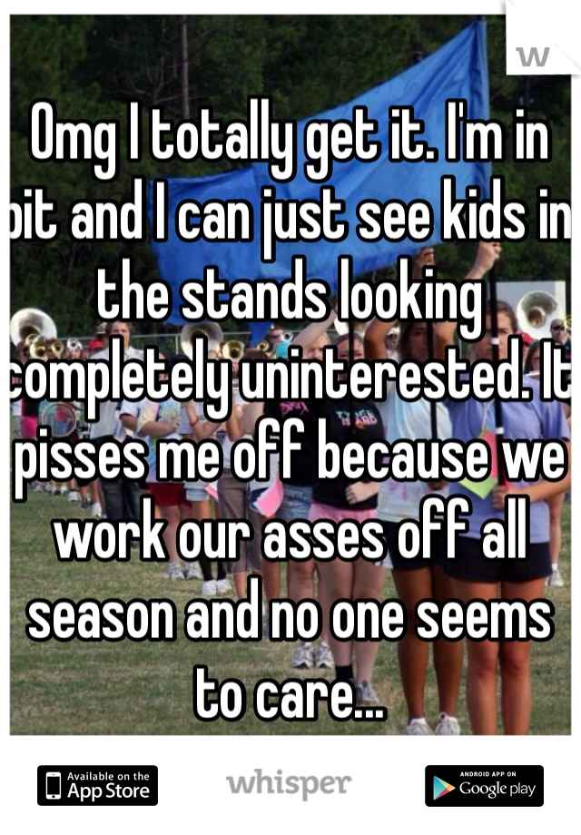 Omg I totally get it. I'm in pit and I can just see kids in the stands looking completely uninterested. It pisses me off because we work our asses off all season and no one seems to care...