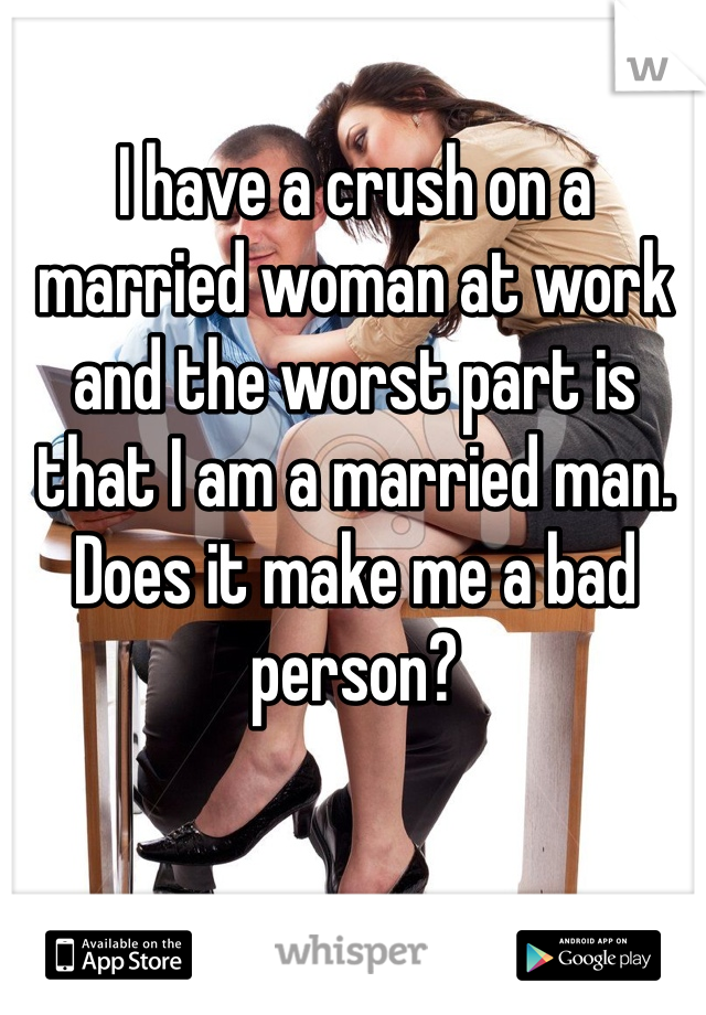 I have a crush on a married woman at work and the worst part is that I am a married man. Does it make me a bad person?