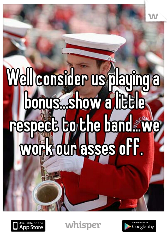 Well consider us playing a bonus...show a little respect to the band...we work our asses off.  