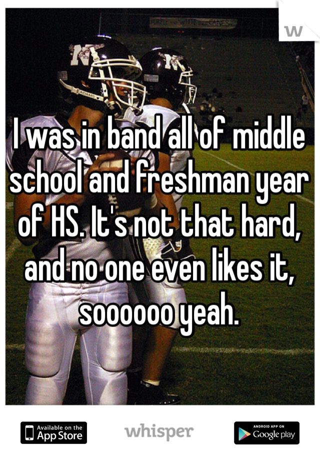 I was in band all of middle school and freshman year of HS. It's not that hard, and no one even likes it, soooooo yeah. 