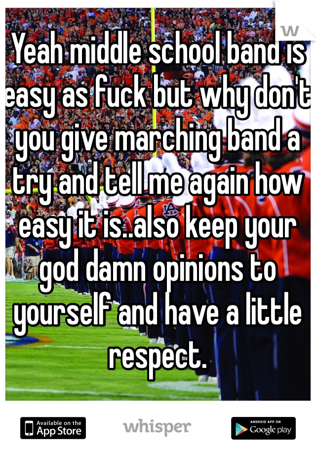 Yeah middle school band is easy as fuck but why don't you give marching band a try and tell me again how easy it is..also keep your god damn opinions to yourself and have a little respect.