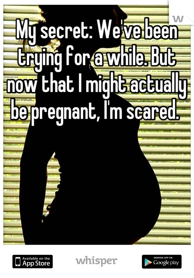 My secret: We've been trying for a while. But now that I might actually be pregnant, I'm scared. 