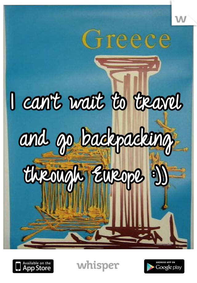I can't wait to travel and go backpacking through Europe :))