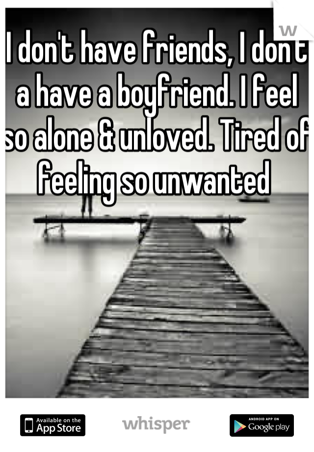 I don't have friends, I don't a have a boyfriend. I feel so alone & unloved. Tired of feeling so unwanted 