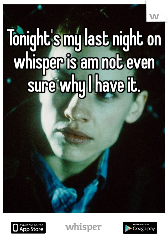 Tonight's my last night on whisper is am not even sure why I have it. 