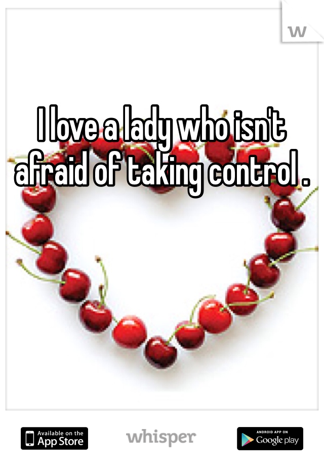 I love a lady who isn't afraid of taking control .