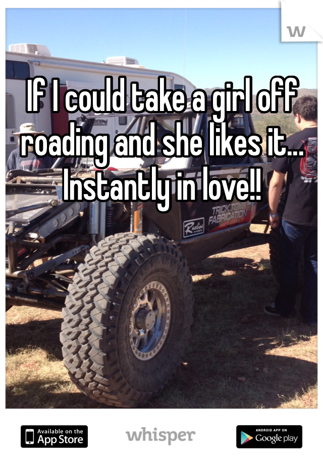 If I could take a girl off roading and she likes it... Instantly in love!! 