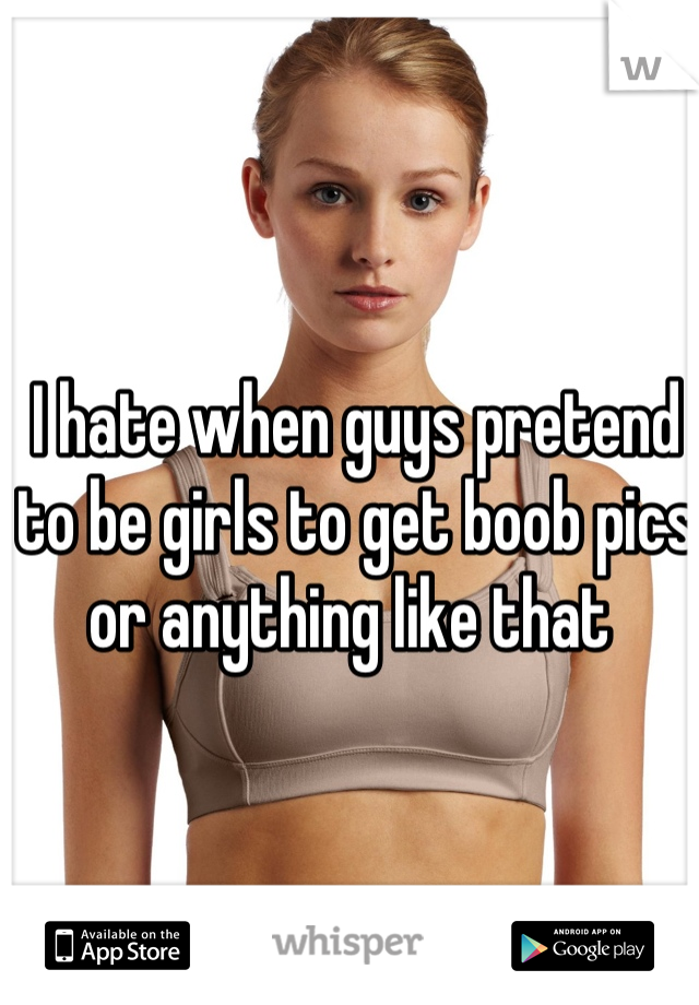 I hate when guys pretend to be girls to get boob pics or anything like that 