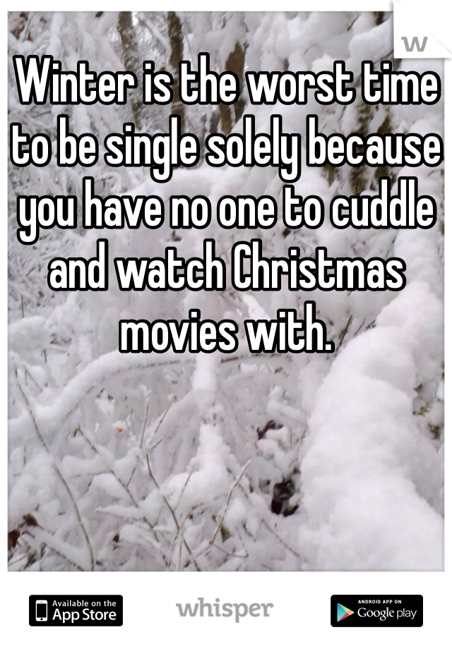 Winter is the worst time to be single solely because you have no one to cuddle and watch Christmas movies with. 