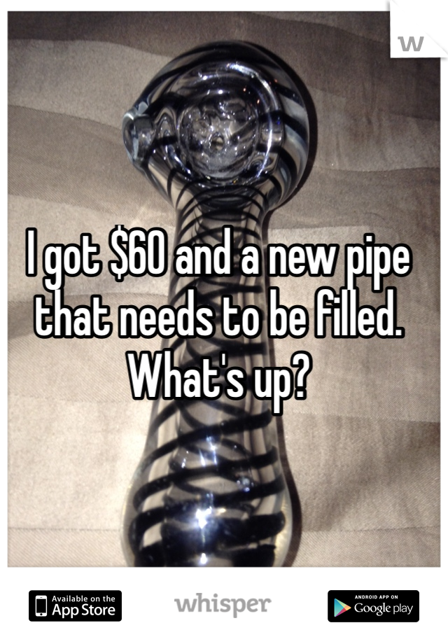 I got $60 and a new pipe that needs to be filled. What's up?