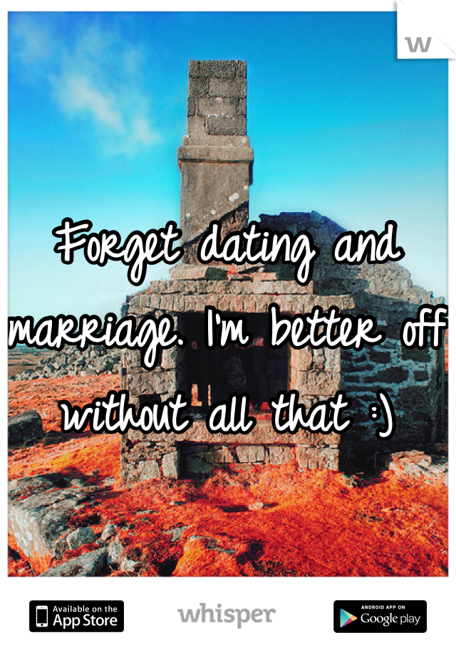 Forget dating and marriage. I'm better off without all that :)