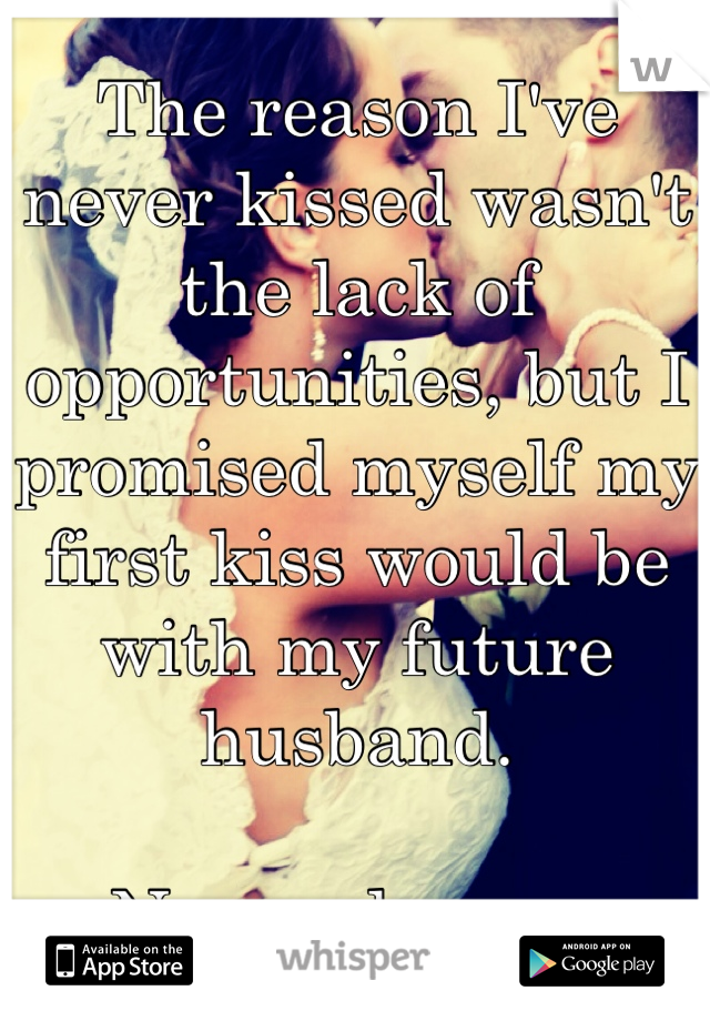 The reason I've never kissed wasn't the lack of opportunities, but I promised myself my first kiss would be with my future husband. 

No one knows.
