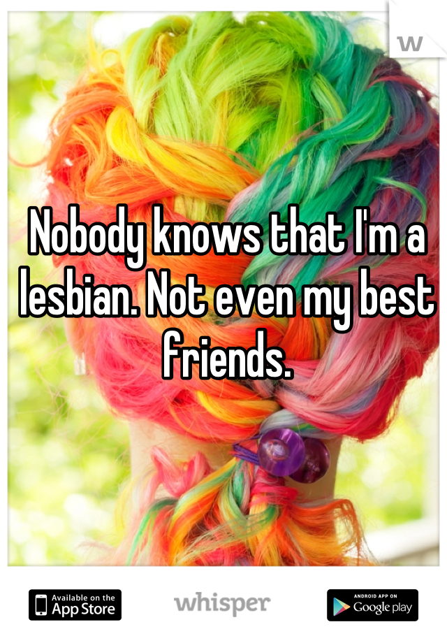 Nobody knows that I'm a lesbian. Not even my best friends.