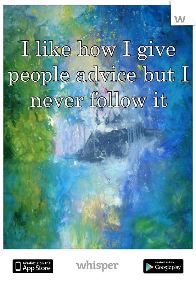 I like how I give people advice but I never follow it