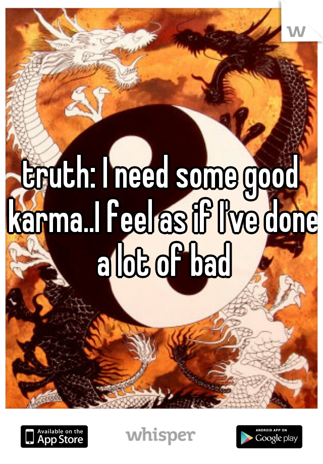 truth: I need some good karma..I feel as if I've done a lot of bad
