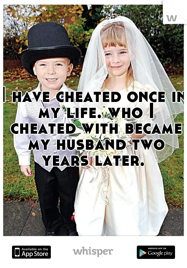 I have cheated once in my life. who I cheated with became my husband two years later. 