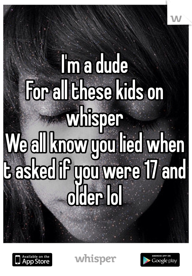 I'm a dude
For all these kids on whisper
We all know you lied when it asked if you were 17 and older lol